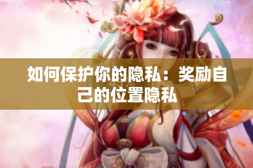 如何保护你的隐私：奖励自己的位置隐私