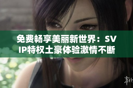 免费畅享美丽新世界：SVIP特权土豪体验激情不断