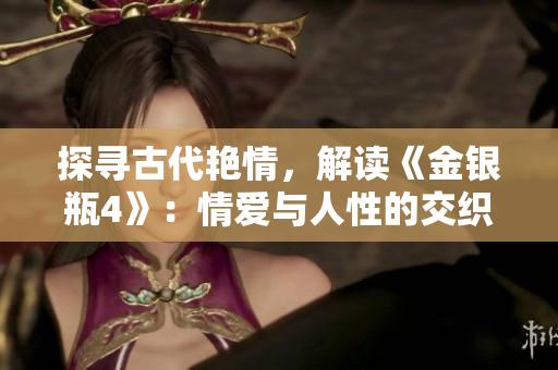 探寻古代艳情，解读《金银瓶4》：情爱与人性的交织。