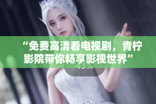 “免费高清看电视剧，青柠影院带你畅享影视世界”