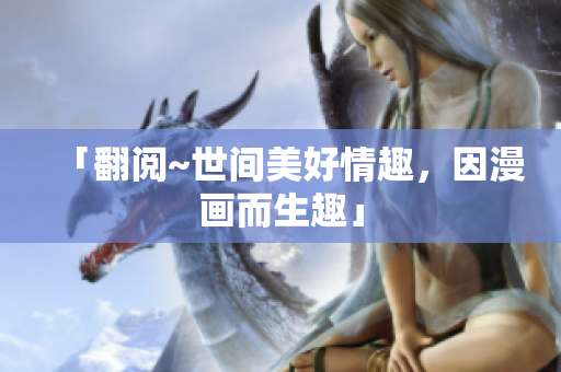 「翻阅~世间美好情趣，因漫画而生趣」