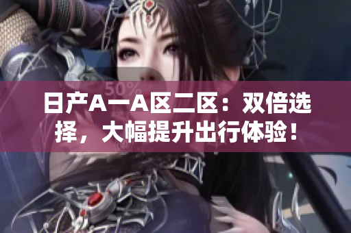 日产A一A区二区：双倍选择，大幅提升出行体验！