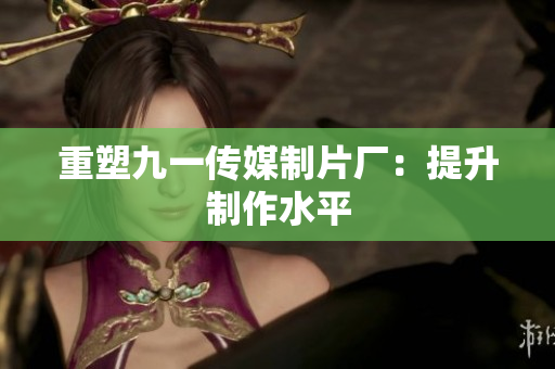 重塑九一传媒制片厂：提升制作水平