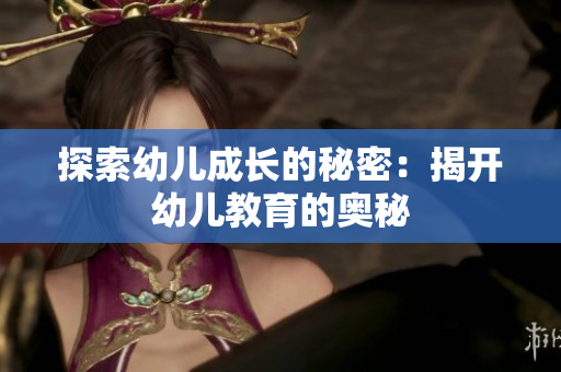 探索幼儿成长的秘密：揭开幼儿教育的奥秘