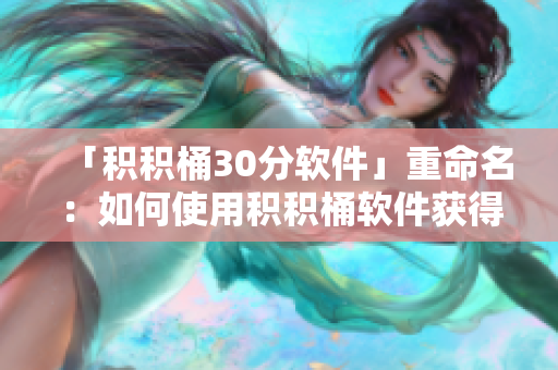 「积积桶30分软件」重命名：如何使用积积桶软件获得更高分数