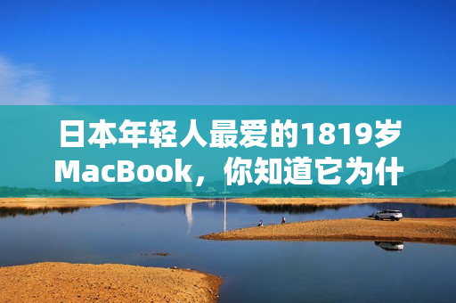 日本年轻人最爱的1819岁MacBook，你知道它为什么这么受欢迎吗？
