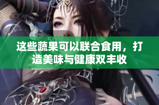 这些蔬果可以联合食用，打造美味与健康双丰收