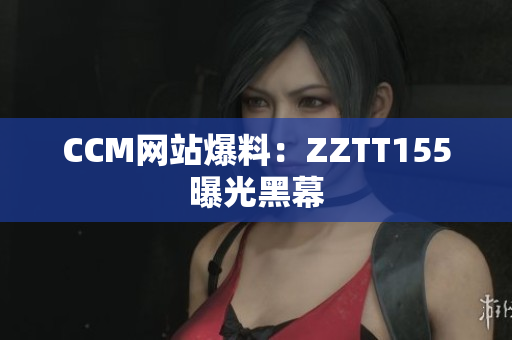 CCM网站爆料：ZZTT155曝光黑幕