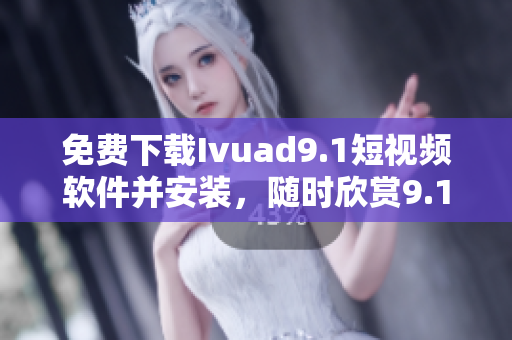免费下载Ivuad9.1短视频软件并安装，随时欣赏9.1短视频！