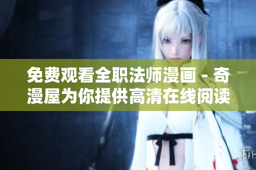 免费观看全职法师漫画 - 奇漫屋为你提供高清在线阅读
