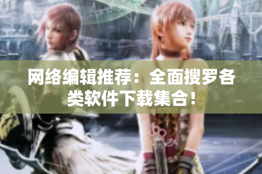 网络编辑推荐：全面搜罗各类软件下载集合！