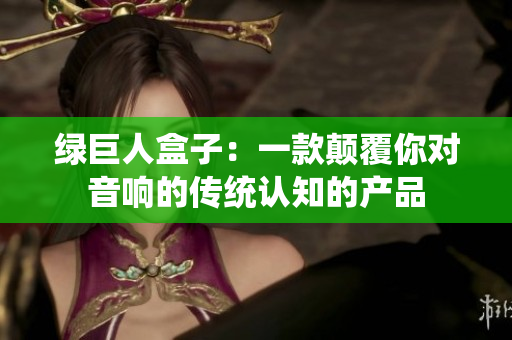 绿巨人盒子：一款颠覆你对音响的传统认知的产品
