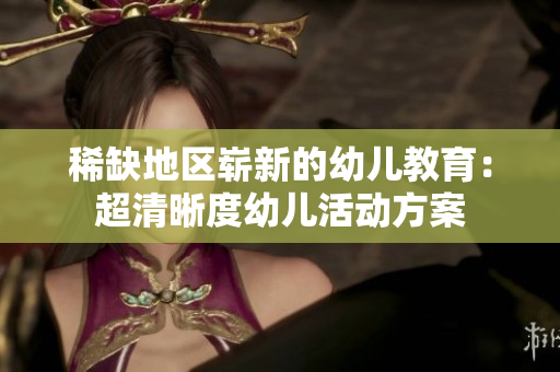 稀缺地区崭新的幼儿教育：超清晰度幼儿活动方案