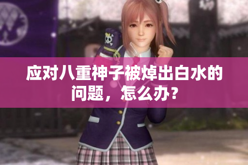 应对八重神子被焯出白水的问题，怎么办？