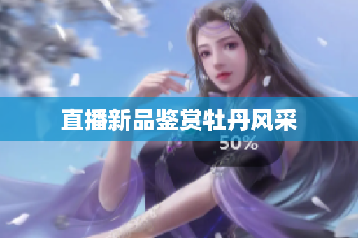 直播新品鉴赏牡丹风采