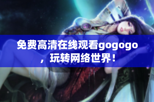 免费高清在线观看gogogo，玩转网络世界！