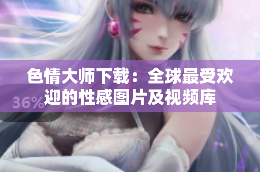 色情大师下载：全球最受欢迎的性感图片及视频库