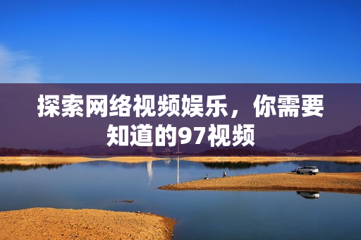探索网络视频娱乐，你需要知道的97视频
