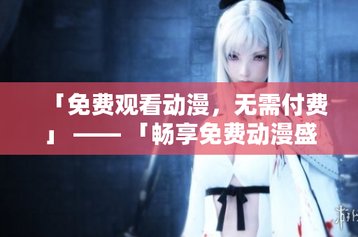 「免费观看动漫，无需付费」 —— 「畅享免费动漫盛宴」