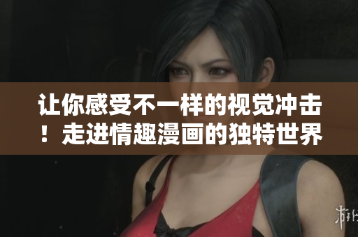 让你感受不一样的视觉冲击！走进情趣漫画的独特世界