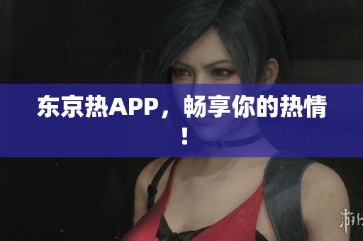 东京热APP，畅享你的热情！