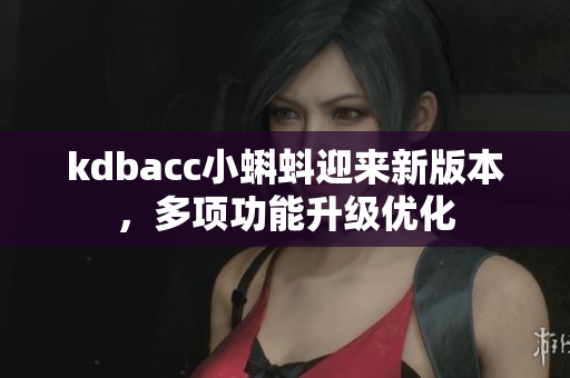 kdbacc小蝌蚪迎来新版本，多项功能升级优化