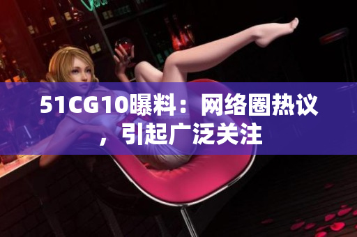 51CG10曝料：网络圈热议，引起广泛关注