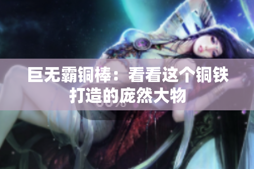 巨无霸铜棒：看看这个铜铁打造的庞然大物