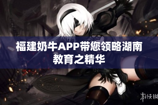 福建奶牛APP带您领略湖南教育之精华