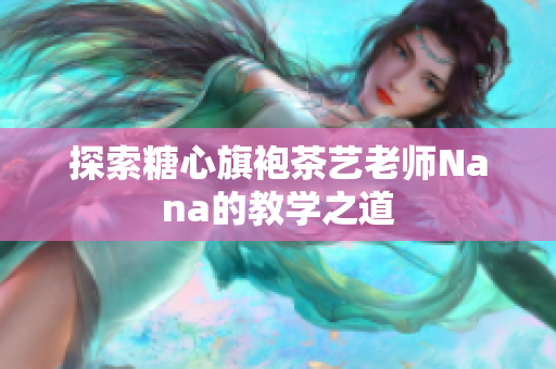 探索糖心旗袍茶艺老师Nana的教学之道