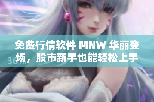 免费行情软件 MNW 华丽登场，股市新手也能轻松上手