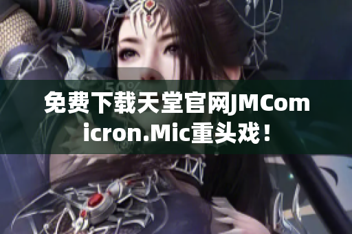 免费下载天堂官网JMComicron.Mic重头戏！