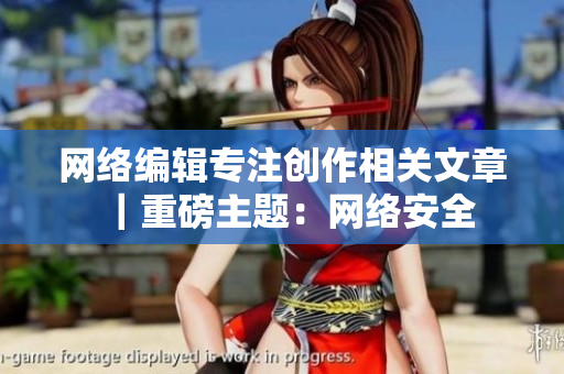 网络编辑专注创作相关文章｜重磅主题：网络安全