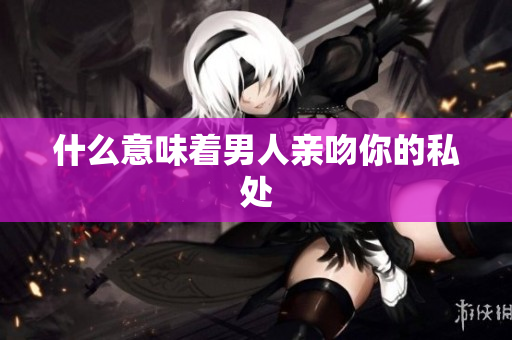 什么意味着男人亲吻你的私处