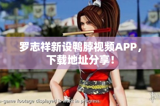 罗志祥新设鸭脖视频APP，下载地址分享！