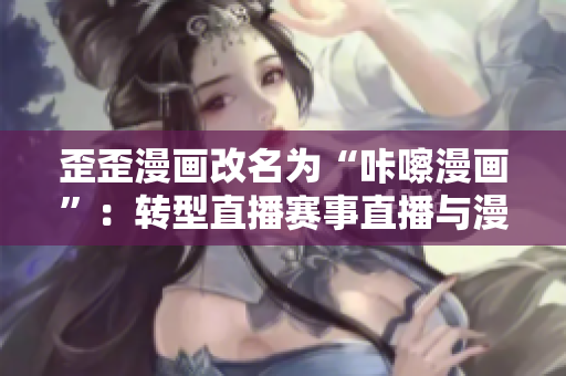歪歪漫画改名为“咔嚓漫画”：转型直播赛事直播与漫画相结合