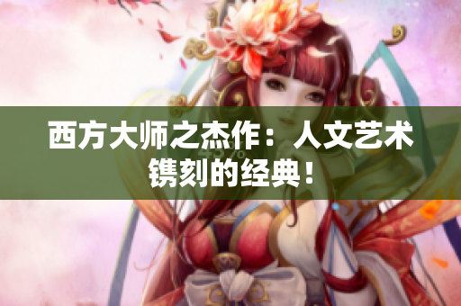 西方大师之杰作：人文艺术镌刻的经典！