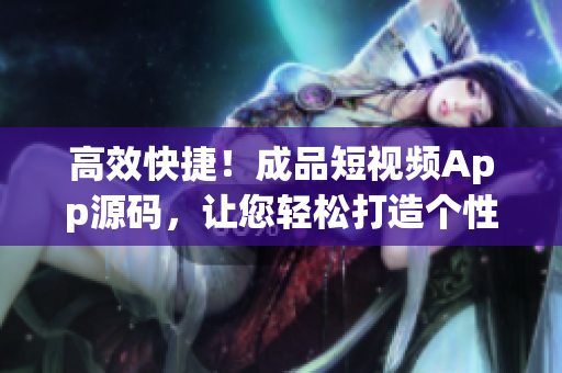 高效快捷！成品短视频App源码，让您轻松打造个性化短视频平台
