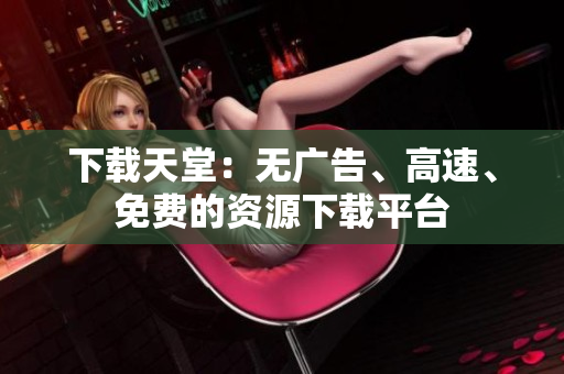 下载天堂：无广告、高速、免费的资源下载平台