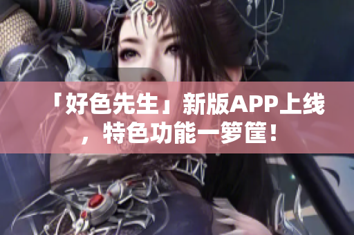 「好色先生」新版APP上线，特色功能一箩筐！