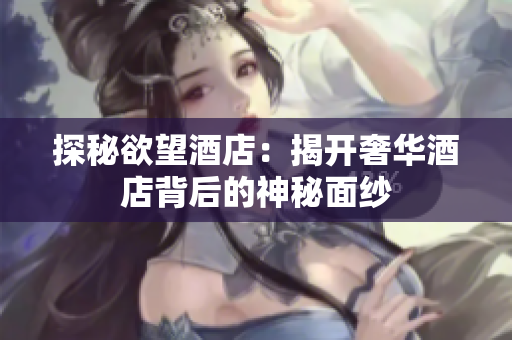 探秘欲望酒店：揭开奢华酒店背后的神秘面纱