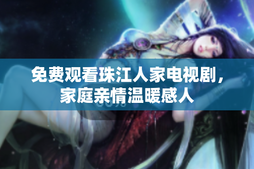 免费观看珠江人家电视剧，家庭亲情温暖感人