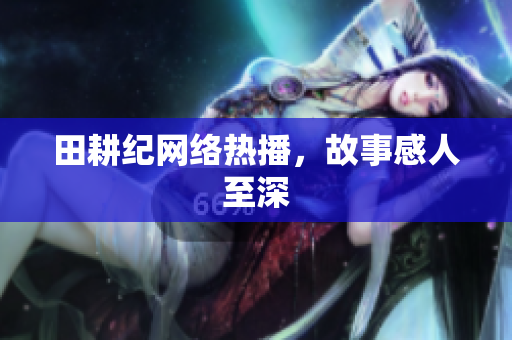 田耕纪网络热播，故事感人至深