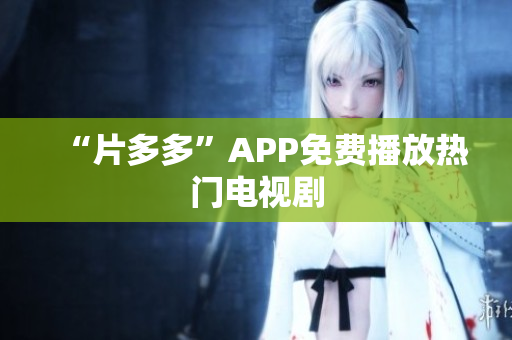 “片多多”APP免费播放热门电视剧