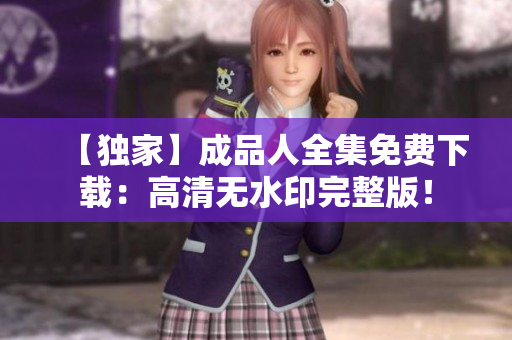 【独家】成品人全集免费下载：高清无水印完整版！