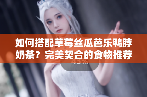 如何搭配草莓丝瓜芭乐鸭脖奶茶？完美契合的食物推荐！