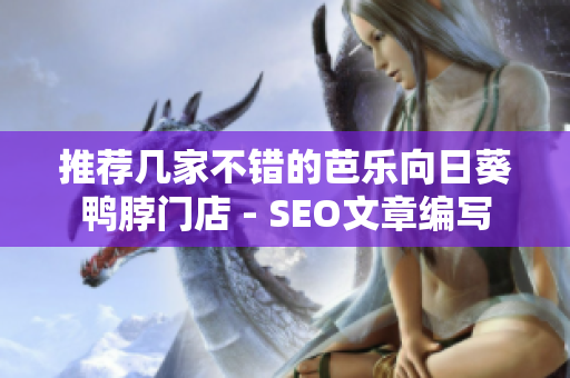 推荐几家不错的芭乐向日葵鸭脖门店 - SEO文章编写