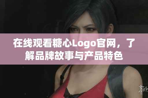 在线观看糖心Logo官网，了解品牌故事与产品特色