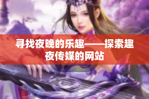 寻找夜晚的乐趣——探索趣夜传媒的网站