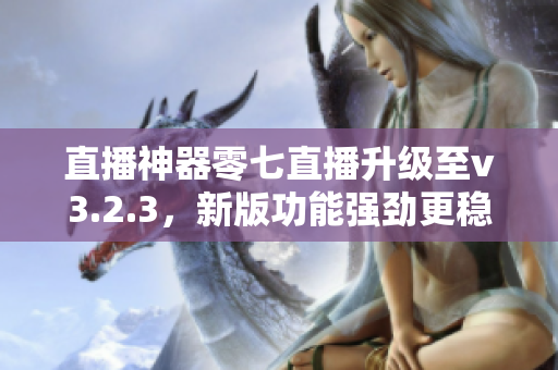 直播神器零七直播升级至v3.2.3，新版功能强劲更稳定！